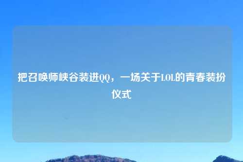 把召唤师峡谷装进     ，一场关于LOL的青春装扮仪式