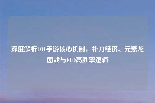 深度解析LOL手游核心机制，补刀经济、元素龙团战与ELO高胜率逻辑