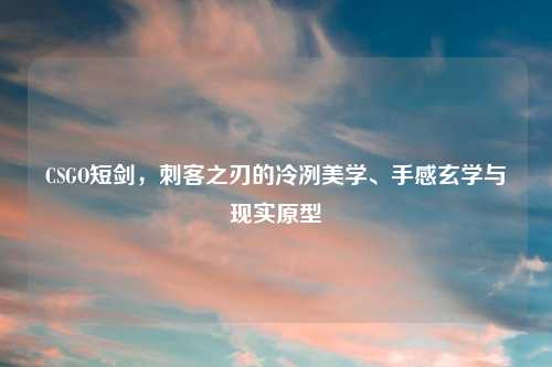 CSGO短剑，刺客之刃的冷冽美学、手感玄学与现实原型
