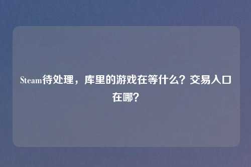 Steam待处理，库里的游戏在等什么？交易入口在哪？