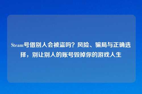 Steam号借别人会被盗吗？风险、骗局与正确选择，别让别人的账号毁掉你的游戏人生