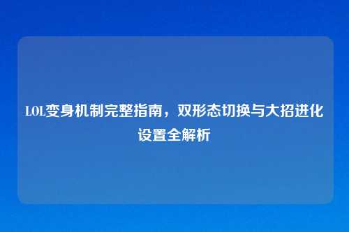 LOL变身机制完整指南，双形态切换与大招进化设置全解析
