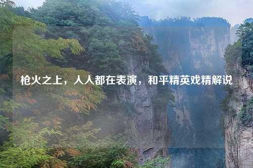 枪火之上，人人都在表演，和平精英戏精解说