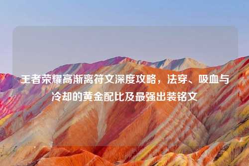 王者荣耀高渐离符文深度攻略，法穿、吸血与冷却的黄金配比及最强出装铭文