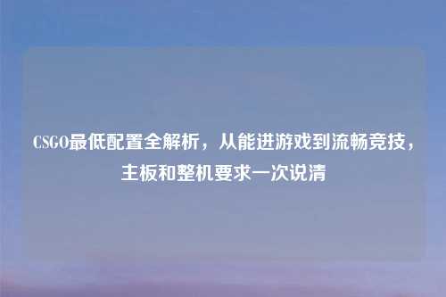 CSGO更低配置全解析，从能进游戏到流畅竞技，主板和整机要求一次说清