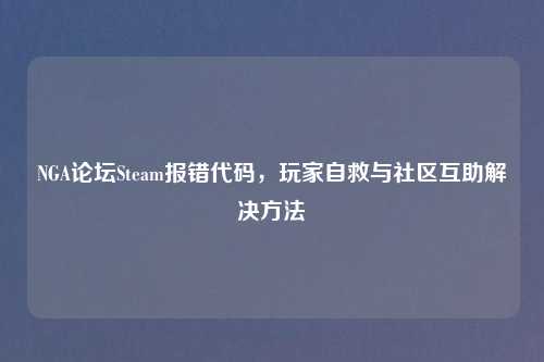 NGA论坛Steam报错代码，玩家自救与社区互助解决     