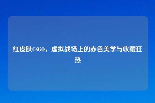 红皮肤CSGO，虚拟战场上的赤色美学与收藏狂热