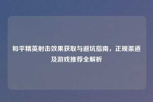 和平精英射击效果获取与避坑指南，正规渠道及游戏推荐全解析
