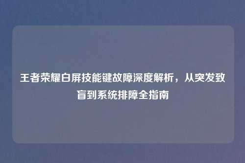 王者荣耀白屏技能键故障深度解析，从突发致盲到系统排障全指南