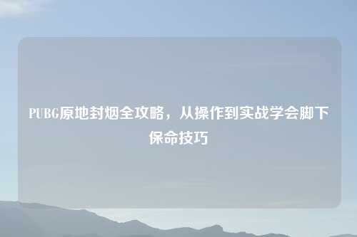 PUBG原地封烟全攻略，从操作到实战学会脚下保命技巧