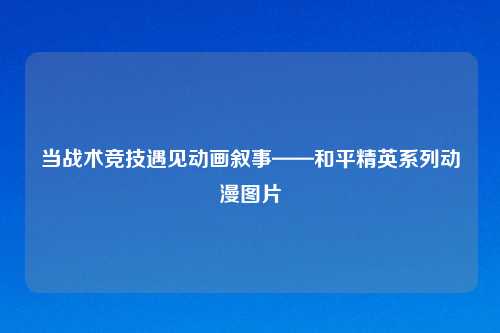 当战术竞技遇见动画叙事——和平精英系列动漫图片