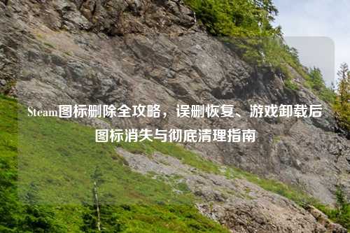 Steam图标删除全攻略，误删恢复、游戏卸载后图标消失与彻底清理指南