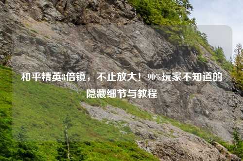 和平精英8倍镜，不止放大！90%玩家不知道的隐藏细节与教程