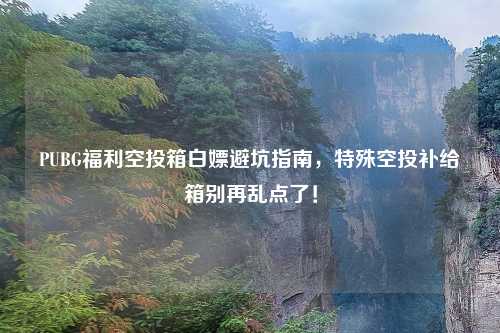PUBG福利空投箱白嫖避坑指南，特殊空投补给箱别再乱点了！