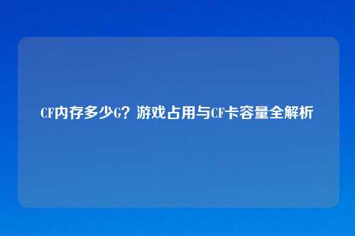 CF内存多少G？游戏占用与CF卡容量全解析