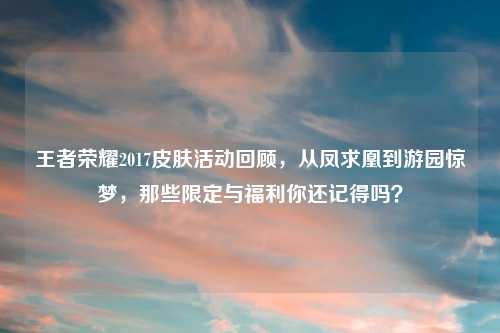 王者荣耀2017皮肤活动回顾，从凤求凰到游园惊梦，那些限定与福利你还记得吗？